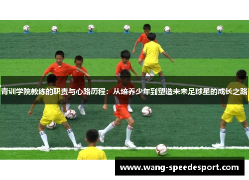 青训学院教练的职责与心路历程：从培养少年到塑造未来足球星的成长之路