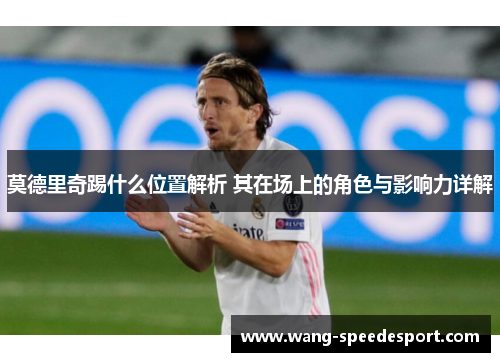 莫德里奇踢什么位置解析 其在场上的角色与影响力详解