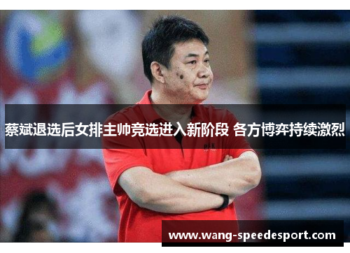 蔡斌退选后女排主帅竞选进入新阶段 各方博弈持续激烈