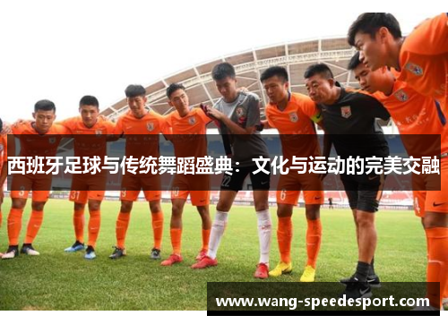 西班牙足球与传统舞蹈盛典：文化与运动的完美交融