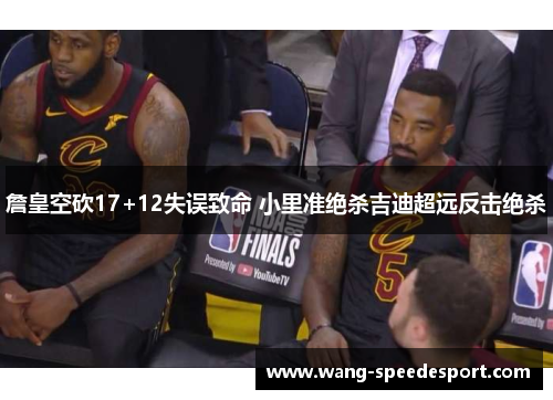 詹皇空砍17+12失误致命 小里准绝杀吉迪超远反击绝杀 詹皇空砍17+12失误致命 小里准绝杀吉迪超远反击绝杀
