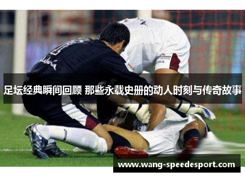 足坛经典瞬间回顾 那些永载史册的动人时刻与传奇故事