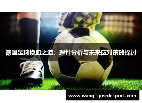 德国足球换血之道:理性分析与未来应对策略探讨 德国足球换血之道:理性分析与未来应对策略探讨