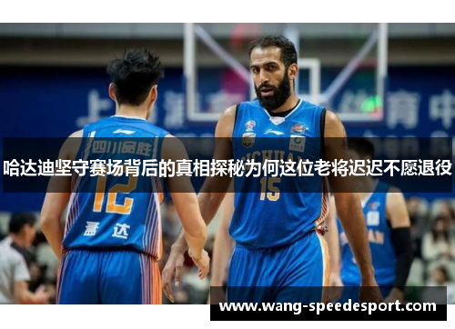 哈达迪坚守赛场背后的真相探秘为何这位老将迟迟不愿退役 哈达迪坚守赛场背后的真相探秘为何这位老将迟迟不愿退役