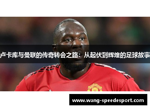 卢卡库与曼联的传奇转会之路：从起伏到辉煌的足球故事