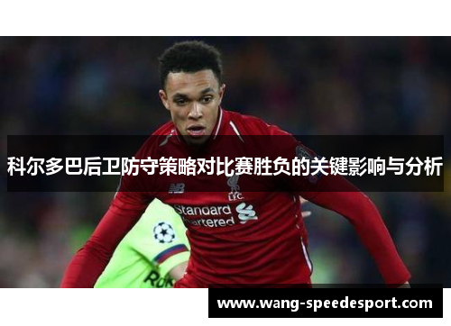 科尔多巴后卫防守策略对比赛胜负的关键影响与分析 科尔多巴后卫防守策略对比赛胜负的关键影响与分析