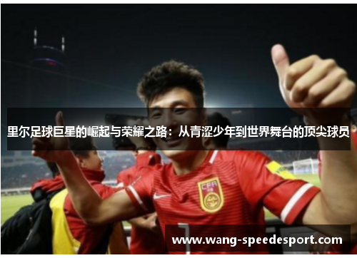 里尔足球巨星的崛起与荣耀之路：从青涩少年到世界舞台的顶尖球员