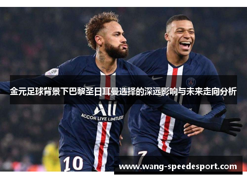 金元足球背景下巴黎圣日耳曼选择的深远影响与未来走向分析