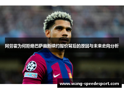 阿劳霍为何拒绝巴萨最新续约报价背后的原因与未来去向分析 阿劳霍为何拒绝巴萨最新续约报价背后的原因与未来去向分析