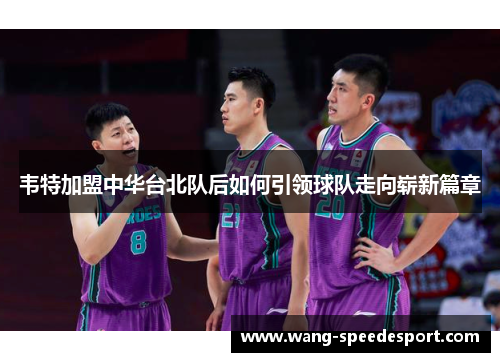 韦特加盟中华台北队后如何引领球队走向崭新篇章