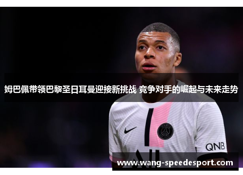 姆巴佩带领巴黎圣日耳曼迎接新挑战 竞争对手的崛起与未来走势